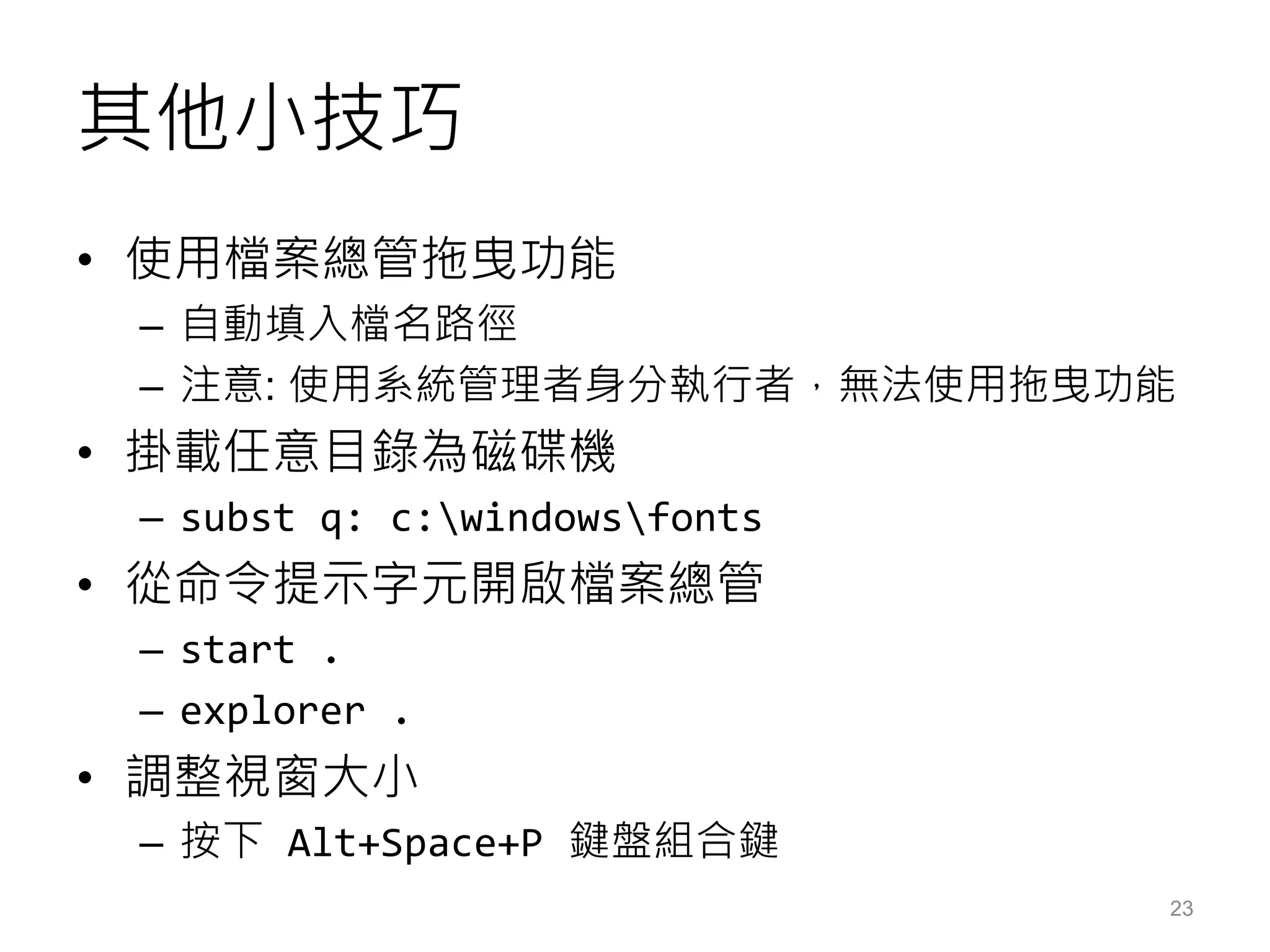 其他小技巧
• 使用檔案總管拖曳功能
– 自動填入檔名路徑
– 注意: 使用系統管理者身分執行者，無法使用拖曳功能
• 掛載任意目錄為磁碟機
– subst q: c:windowsfonts
• 從命令提示字元開啟檔案總管
– start .
– explorer .
• 調整視窗大小
– 按下 Alt+Space+P 鍵盤組合鍵
23
 