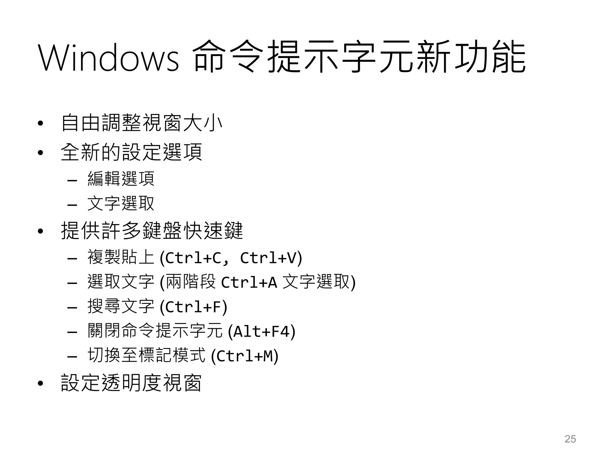 Windows 命令提示字元新功能
• 自由調整視窗大小
• 全新的設定選項
– 編輯選項
– 文字選取
• 提供許多鍵盤快速鍵
– 複製貼上 (Ctrl+C, Ctrl+V)
– 選取文字 (兩階段 Ctrl+A 文字選取)
– 搜尋文字 (Ctrl+F)
– 關閉命令提示字元 (Alt+F4)
– 切換至標記模式 (Ctrl+M)
• 設定透明度視窗
25
 
