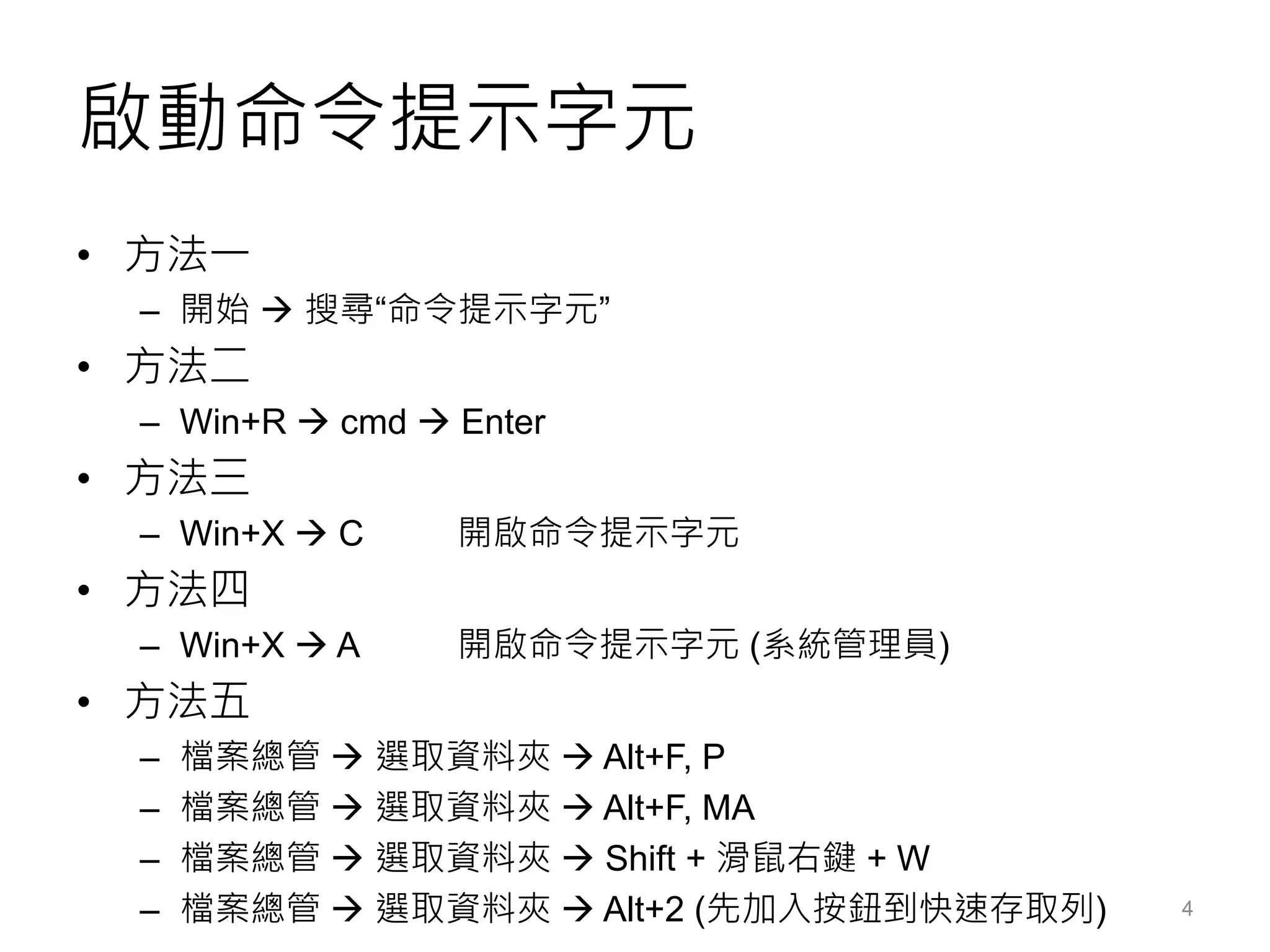 啟動命令提示字元
• 方法一
– 開始  搜尋“命令提示字元”
• 方法二
– Win+R  cmd  Enter
• 方法三
– Win+X  C 開啟命令提示字元
• 方法四
– Win+X  A 開啟命令提示字元 (系統管理員)
• 方法五
– 檔案總管  選取資料夾  Alt+F, P
– 檔案總管  選取資料夾  Alt+F, MA
– 檔案總管  選取資料夾  Shift + 滑鼠右鍵 + W
– 檔案總管  選取資料夾  Alt+2 (先加入按鈕到快速存取列) 4
 