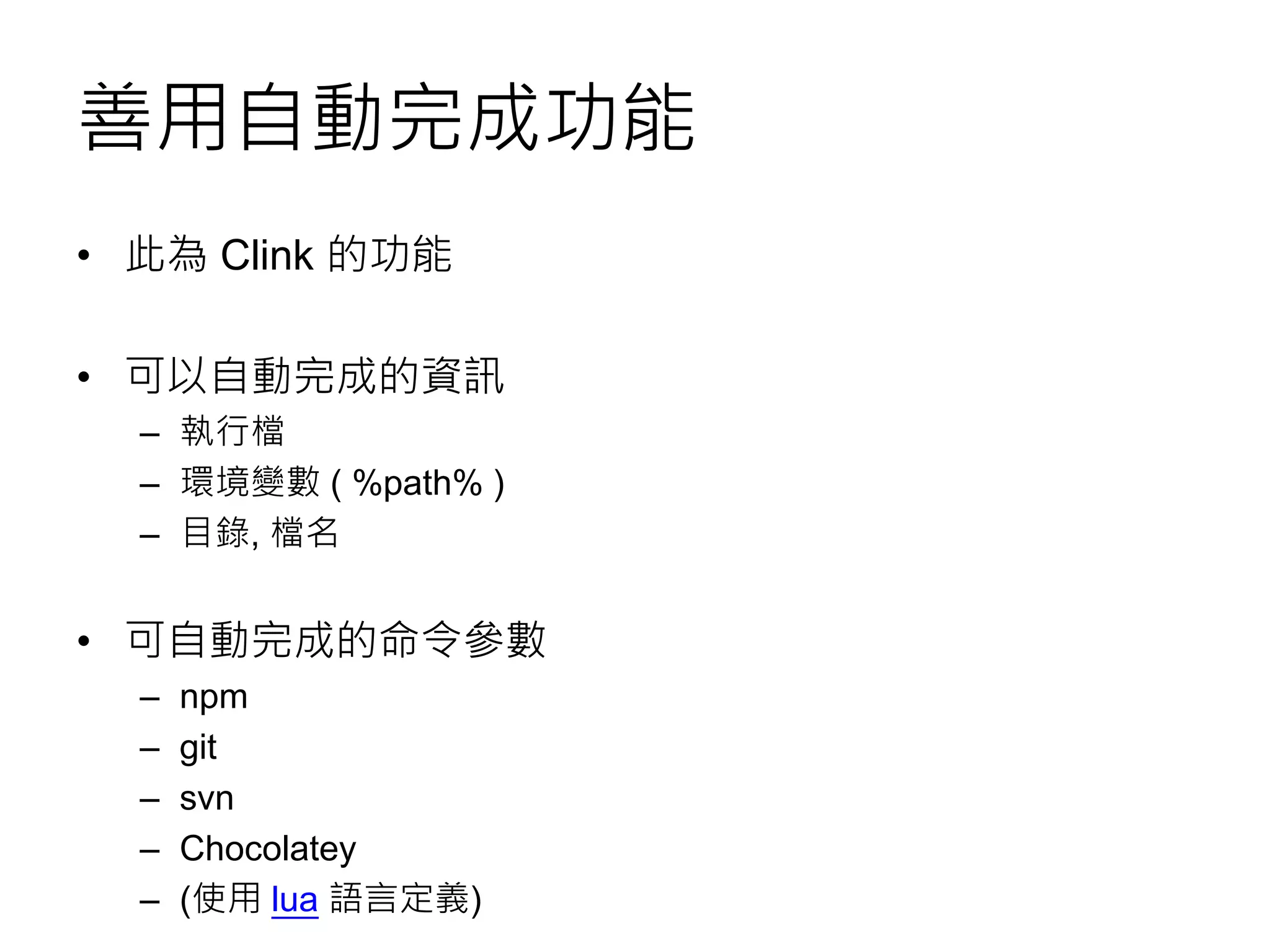善用自動完成功能
• 此為 Clink 的功能
• 可以自動完成的資訊
– 執行檔
– 環境變數 ( %path% )
– 目錄, 檔名
• 可自動完成的命令參數
– npm
– git
– svn
– Chocolatey
– (使用 lua 語言定義)
 