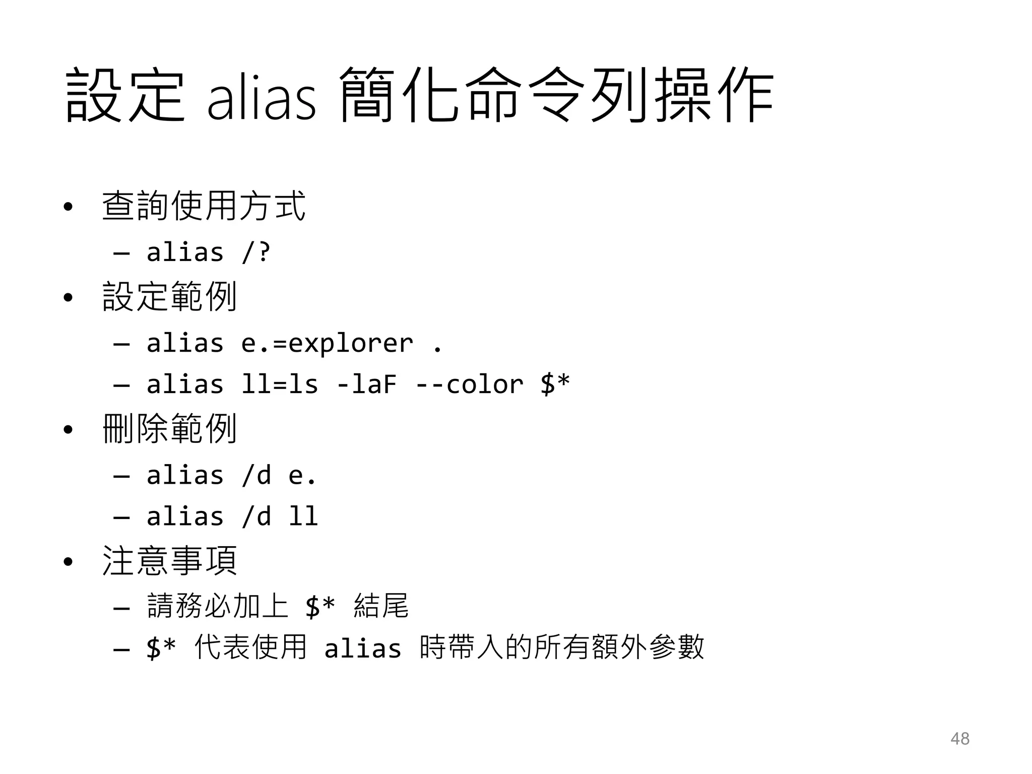 設定 alias 簡化命令列操作
• 查詢使用方式
– alias /?
• 設定範例
– alias e.=explorer .
– alias ll=ls -laF --color $*
• 刪除範例
– alias /d e.
– alias /d ll
• 注意事項
– 請務必加上 $* 結尾
– $* 代表使用 alias 時帶入的所有額外參數
48
 