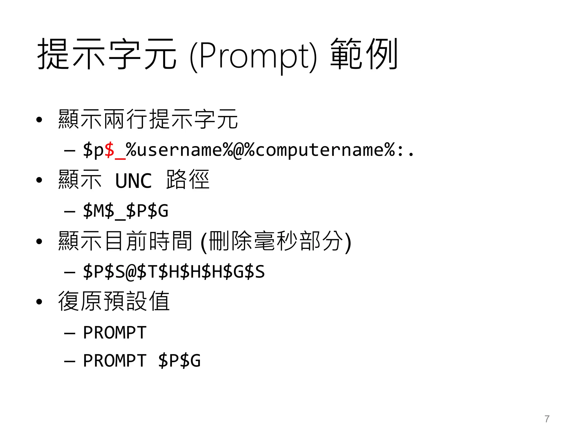 提示字元 (Prompt) 範例
• 顯示兩行提示字元
– $p$_%username%@%computername%:.
• 顯示 UNC 路徑
– $M$_$P$G
• 顯示目前時間 (刪除毫秒部分)
– $P$S@$T$H$H$H$G$S
• 復原預設值
– PROMPT
– PROMPT $P$G
7
 