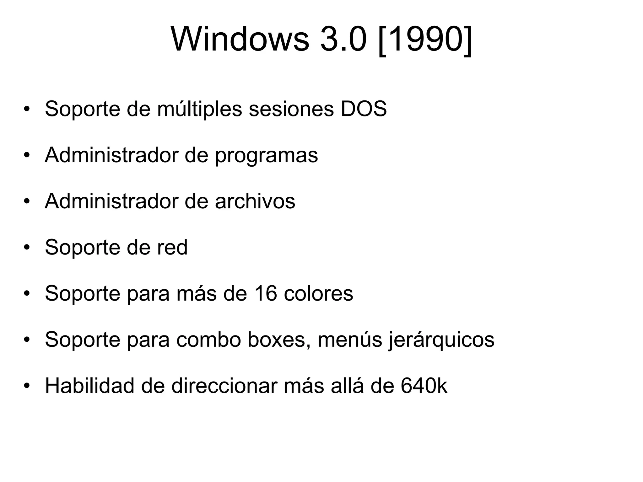 Windows 3.0 [1990] Soporte de múltiples sesiones DOS   Administrador de programas    Administrador de archivos   Soporte de red   Soporte para más de 16 colores   Soporte para combo boxes, menús jerárquicos   Habilidad de direccionar más allá de 640k  