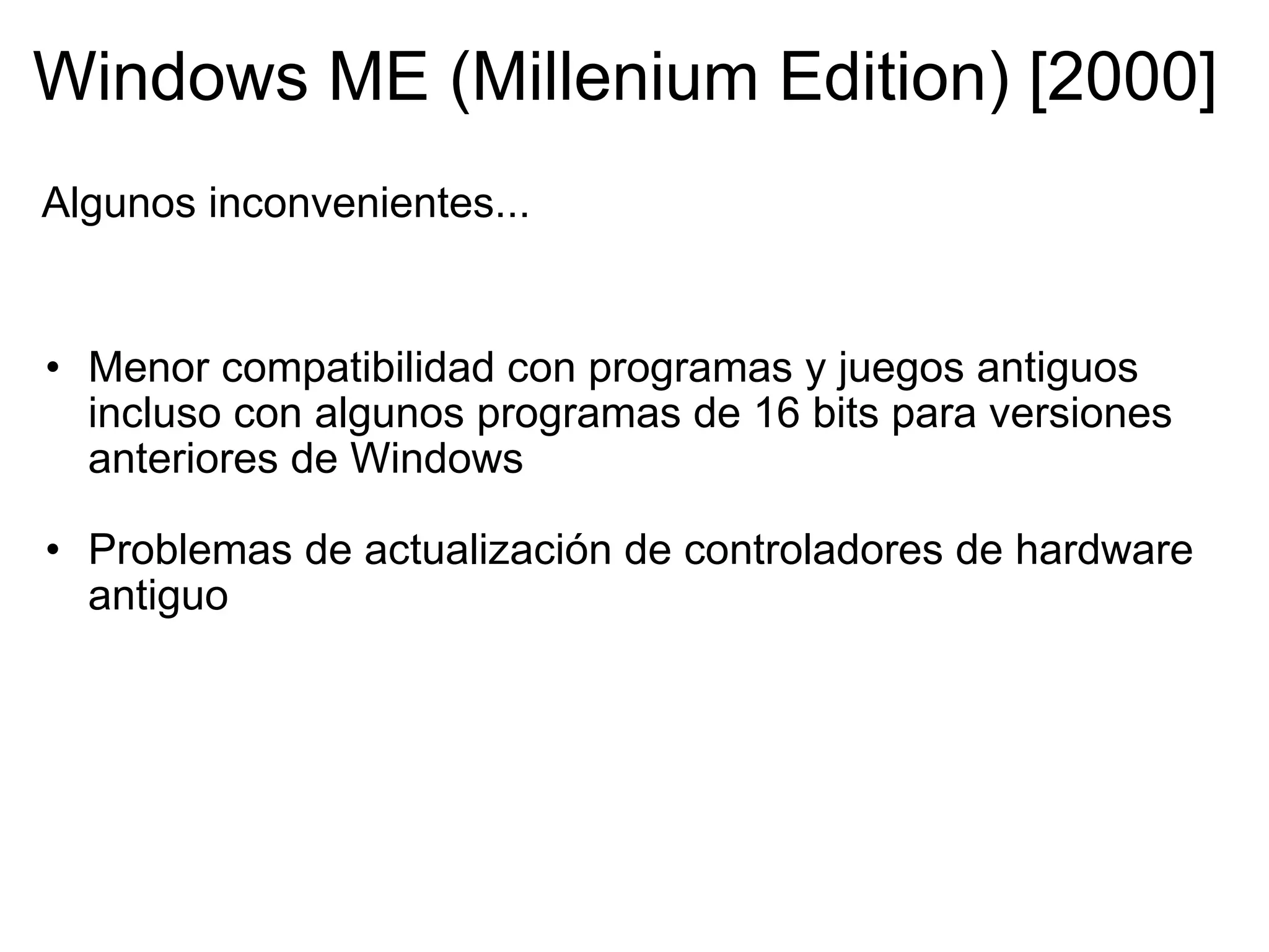 Windows ME (Millenium Edition) [2000]  Menor compatibilidad con programas y juegos antiguos incluso con algunos programas de 16 bits para versiones anteriores de Windows   Problemas de actualización de controladores de hardware antiguo Algunos inconvenientes... 