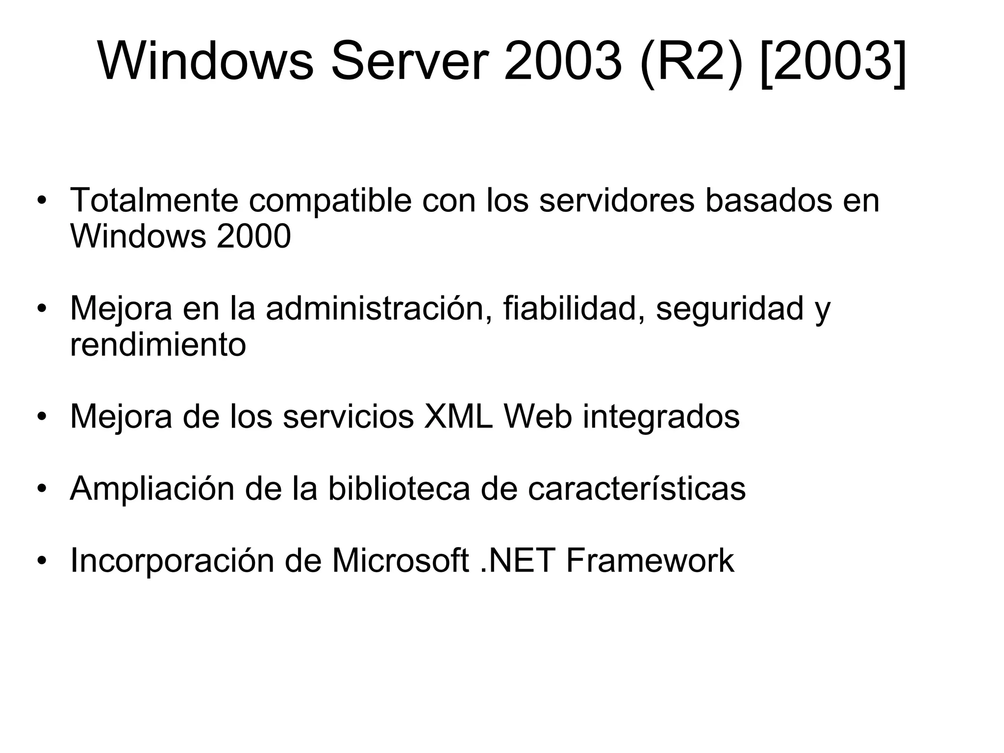 Windows Server 2003 (R2) [2003] Totalmente compatible con los servidores basados en Windows 2000   Mejora en la administración, fiabilidad, seguridad y rendimiento   Mejora de los servicios XML Web integrados   Ampliación de la biblioteca de características    Incorporación de Microsoft .NET Framework  