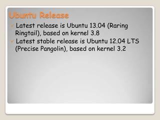 Ubuntu Release
 Latest release is Ubuntu 13.04 (Raring
Ringtail), based on kernel 3.8
 Latest stable release is Ubuntu 12.04 LTS
(Precise Pangolin), based on kernel 3.2
 
