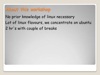 About this workshop
No prior knowledge of linux necessary
Lot of linux flavours, we concentrate on ubuntu
2 hr's with couple of breaks
 