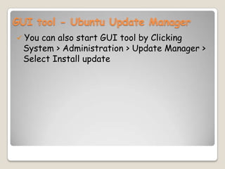 GUI tool - Ubuntu Update Manager
 You can also start GUI tool by Clicking
System > Administration > Update Manager >
Select Install update
 