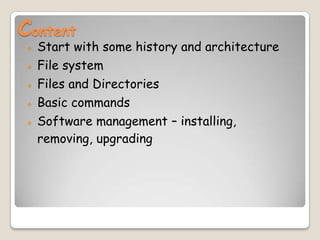 Content
 Start with some history and architecture
 File system
 Files and Directories
 Basic commands
 Software management – installing,
removing, upgrading
 
