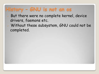 History – GNU is not an os
 But there were no complete kernel, device
drivers, faemons etc.
 Without these subsystem, GNU could not be
completed.
 