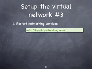 Hands-on: Installation
Sample partitioning that separates critical portions of
the hard drive.
Directory     Type        FS     Size Typical Size LAB
  /boot      Primary     Ext2      100MB      200MB
   /var       LVM        XFS        4GB       700MB
  /home       LVM        XFS       200GB       3GB
     /        LVM        Ext3       50GB       2GB
   swap       LVM        Swap       1GB       200MB
 