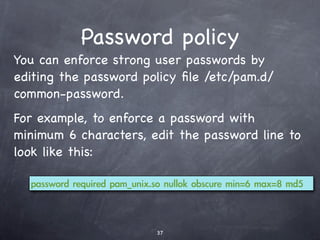 Remote administration
           with SSH #4
  You can authenticate the client using its public key;
  then, you will not need to provide a password every
  time you want to connect.

              Create the client’s public key if one doesn’t exist
              already:
ssh-keygen is a key
    pair generator

              This creates your key pair and stores it in ~/.ssh/.
 