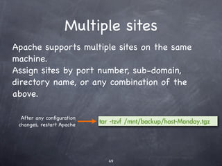 Servers, servers,
            servers
Most useful work on a server is done by some
kind of server software:

❖Web (i.e. Apache)
❖Database (MySQL)
❖Application (LAMP - i.e Moin Moin)
❖FTP (i.e. vsftpd)
❖Network File System
❖Email (i.e. Postﬁx)
❖Etc.
 