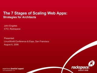 The 7 Stages of Scaling Web Apps: Strategies for Architects  John Engates CTO, Rackspace Presented:  LinuxWorld Conference & Expo, San Francisco August 6, 2008 