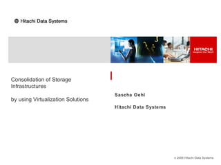 © 2006 Hitachi Data Systems
Consolidation of Storage
Infrastructures
by using Virtualization Solutions
Sascha Oehl
Hitachi Data Systems
 