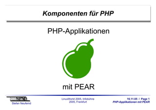 16.11.05 / Page 1
PHP-Applikationen mit PEAR
Stefan Neufeind
LinuxWorld 2005, Infobühne
2005, Frankfurt
Komponenten für PHP
PHP-Applikationen
mit PEAR
 