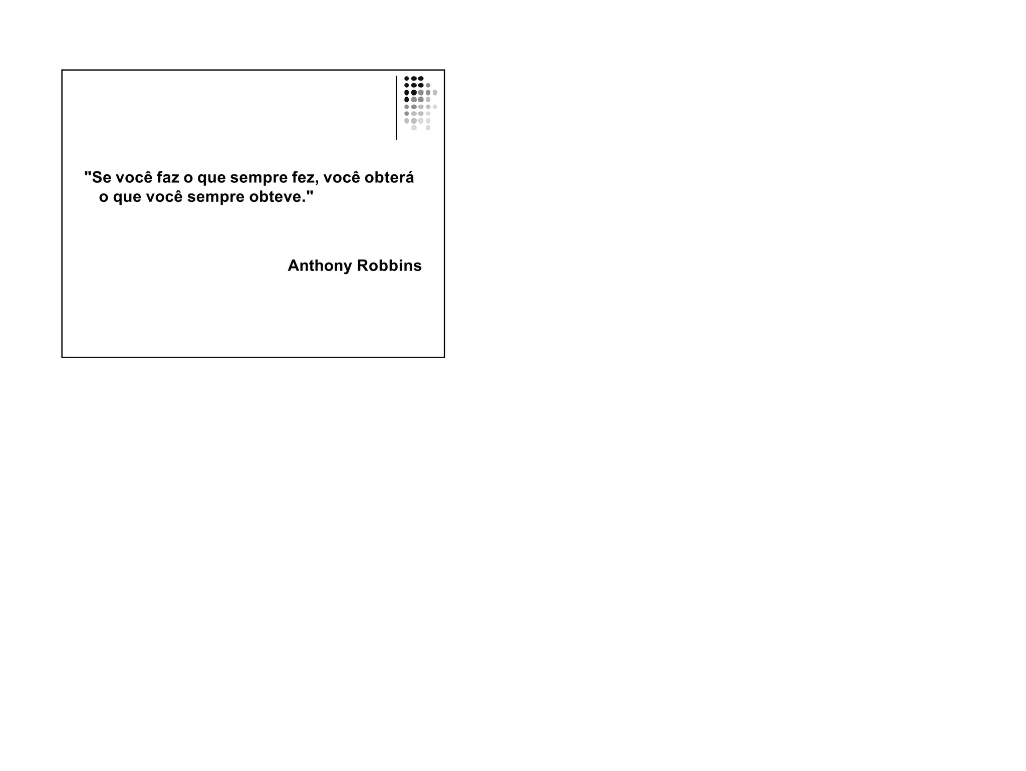 "Se você faz o que sempre fez, você obterá
  o que você sempre obteve."



                         Anthony Robbins
 