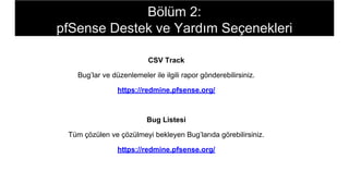 CSV Track
Bug’lar ve düzenlemeler ile ilgili rapor gönderebilirsiniz.
https://redmine.pfsense.org/
Bug Listesi
Tüm çözülen ve çözülmeyi bekleyen Bug’larıda görebilirsiniz.
https://redmine.pfsense.org/
Bölüm 2:
pfSense Destek ve Yardım Seçenekleri
 