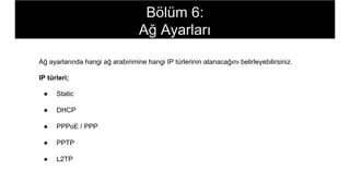 Ağ ayarlarında hangi ağ arabirimine hangi IP türlerinin atanacağını belirleyebilirsiniz.
IP türleri;
● Static
● DHCP
● PPPoE / PPP
● PPTP
● L2TP
Bölüm 6:
Ağ Ayarları
 