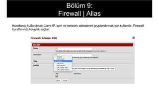 Kurallarda kullanılmak üzere IP, port ve network adreslerini gruplandırmak için kullanılır. Firewall
kurallarında kolaylık sağlar.
Bölüm 9:
Firewall | Alias
 