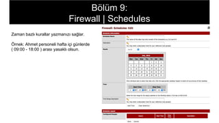 Zaman bazlı kurallar yazmanızı sağlar.
Örnek: Ahmet personeli hafta içi günlerde
( 09:00 - 18:00 ) arası yasaklı olsun.
Bölüm 9:
Firewall | Schedules
 