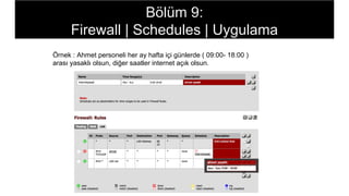 Örnek : Ahmet personeli her ay hafta içi günlerde ( 09:00- 18:00 )
arası yasaklı olsun, diğer saatler internet açık olsun.
Bölüm 9:
Firewall | Schedules | Uygulama
 