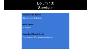 Captive Portal Servisi
Güvenli kimlik doğrulama
DHCP Server
IP dağıtımı
Squid/SquidGuard Servisi
Vekil sunucu, URL filtreleme Kullanımı
Bölüm 13:
Servisler
 