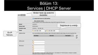 Birden fazla ağ arabirimi
destekler.
Dağıtılacak ip aralığı.
Ek IP
havuzu.
Bölüm 13:
Services | DHCP Server
 