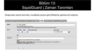 Bölüm 13:
SquidGuard | Zaman Tanımları
Oluşturulan zaman tanımları, kurallarda zaman göre filtreleme yapmak için kullanılır.
 