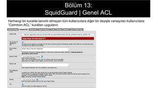 Bölüm 13:
SquidGuard | Genel ACL
Herhangi bir kuralda tanımlı olmayan tüm kullanıcılara diğer bir deyişle varsayılan kullanıcılara
“Common ACL” kuralları uygulanır.
 