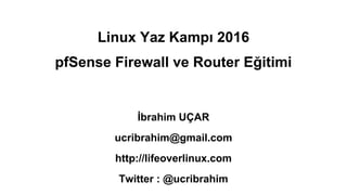 Linux Yaz Kampı 2016
pfSense Firewall ve Router Eğitimi
İbrahim UÇAR
ucribrahim@gmail.com
http://lifeoverlinux.com
Twitter : @ucribrahim
 