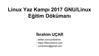 Linux Yaz Kampı 2017 GNU/Linux
Eğitim Dökümanı
İbrahim UÇAR
- twitter.com/ucribrahim
- https://lifeoverlinux.com
- ucribrahim@gmail.com
 