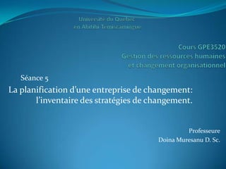 Séance 5
La planification d’une entreprise de changement:
       l’inventaire des stratégies de changement.


                                                Professeure
                                       Doina Muresanu D. Sc.
 