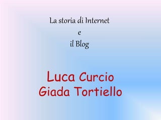 La storia di Internet 
e 
il Blog 
Luca Curcio 
Giada Tortiello 
 