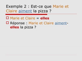 Exemple 2 : Est-ce que Marie et
Claire aiment la pizza ?
 Marie et Claire = elles
 Réponse : Marie et Claire aiment-
ell...