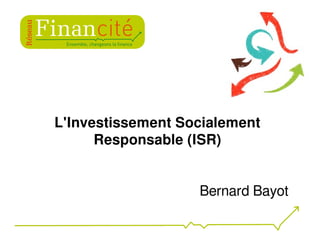 L'Investissement Socialement
Responsable (ISR)
Bernard Bayot
 