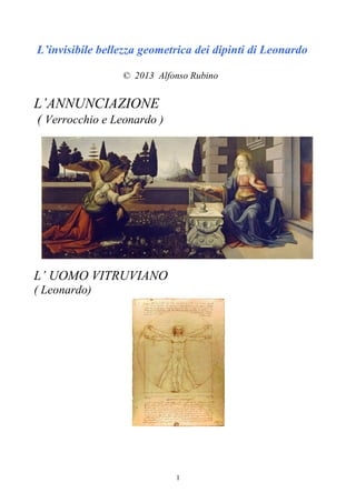 1
L’invisibile bellezza geometrica dei dipinti di Leonardo
© 2013 Alfonso Rubino
L’ANNUNCIAZIONE
( Verrocchio e Leonardo )
L’ UOMO VITRUVIANO
( Leonardo)
 