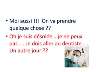 • Moi aussi !!! On va prendre
quelque chose ??
• Oh je suis désolée….je ne peux
pas …. Je dois aller au dentiste ….
Un autre jour ??
 