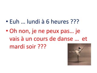• Euh … lundi à 6 heures ???
• Oh non, je ne peux pas… je
vais à un cours de danse … et
mardi soir ???
 