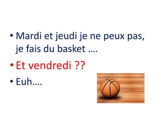 • Mardi et jeudi je ne peux pas,
je fais du basket ….
•Et vendredi ??
• Euh….
 