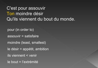 C'est pour assouvir Ton  moindre désir Qu'ils viennent du bout du monde. pour (in order to) assouvir = satisfaire moindre (least, smallest) le désir = appétit, ambition ils viennent < venir le bout = l’extrémité 