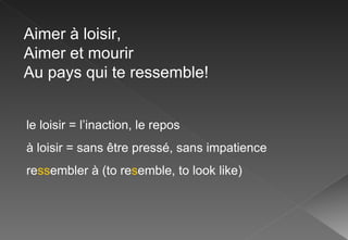 Aimer à loisir, Aimer et mourir Au pays qui te ressemble! le loisir = l’inaction, le repos à loisir = sans être pressé, sans impatience re ss embler à (to re s emble, to look like) 