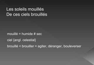 Les soleils mouillés De ces ciels brouillés mouillé = humide # sec ciel {angl. celestial} brouillé < brouiller = agiter, déranger, bouleverser 