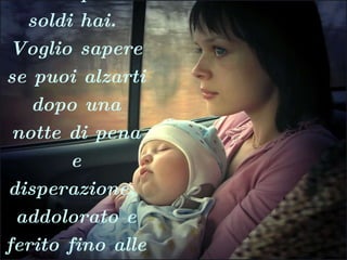 A me non interessa sapere dove vivi o quanti soldi hai.  Voglio sapere se puoi alzarti dopo una notte di pena e disperazione,  addolorato e ferito fino alle ossa, e fare ciò che c'è da fare per i figli.   