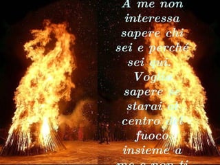 A me non interessa sapere chi sei e perché sei qui.  Voglio sapere se starai al centro del fuoco insieme a me e non ti ritirerai.   