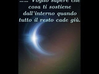 ……  Voglio sapere che cosa ti sostiene dall'interno quando tutto il resto cade giù. 