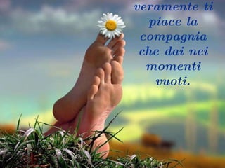 … .. e se veramente ti piace la compagnia che dai nei momenti vuoti. 