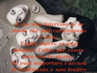 A me non interessa se la storia che stai raccontando è vera.  Voglio sapere se puoi deludere l'altro per essere vero con te stesso.  Se puoi sopportare l'accusa di tradimento e non tradire la tua anima.   