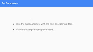 For Companies.
.
● Hire the right candidate with the best assessment tool.
● For conducting campus placements.
 