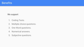 Benefits
We support
1. Coding Tests.
2. Multiple choice questions.
3. One Word questions.
4. Numerical answers.
5. Subjective questions.
 